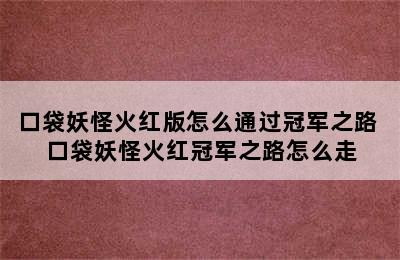 口袋妖怪火红版怎么通过冠军之路 口袋妖怪火红冠军之路怎么走